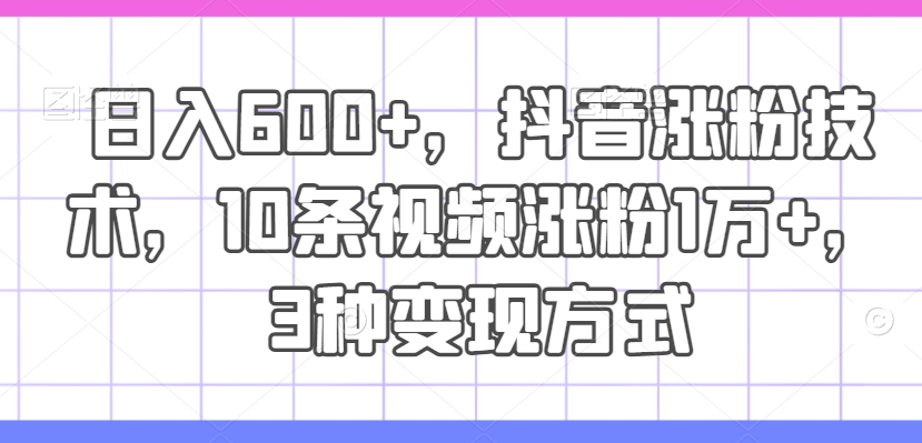 日入600+，抖音涨粉技术，10条视频涨粉1万+，3种变现方式【揭秘】_就是爱分享