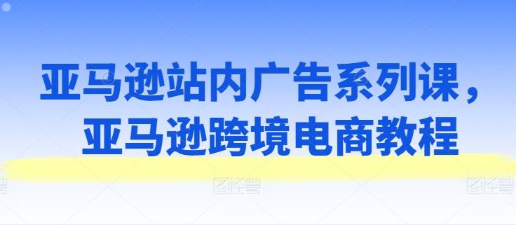 亚马逊站内广告系列课，亚马逊跨境电商教程_就是爱分享