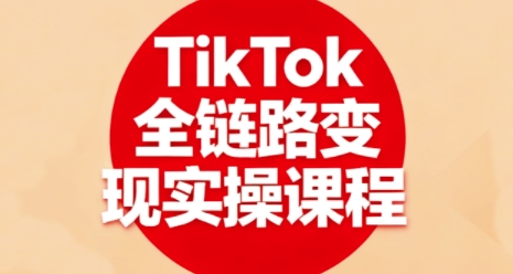 TikTok全链路变现实操课程，全方位助力学员掌握TK变现技能_就是爱分享