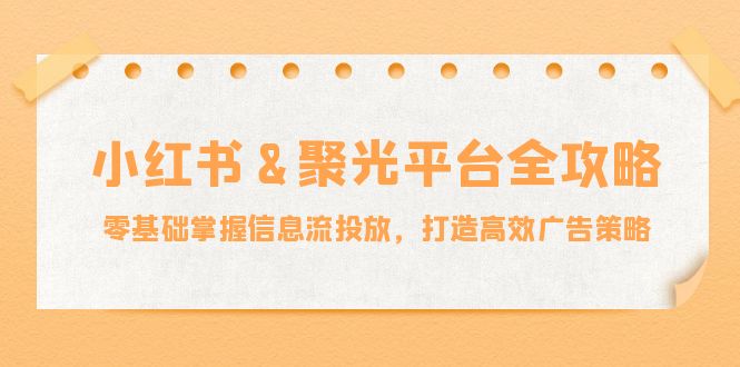 小红薯&聚光平台全攻略：零基础掌握信息流投放，打造高效广告策略_就是爱分享