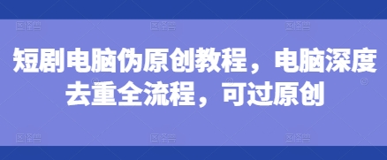 短剧电脑伪原创教程，电脑深度去重全流程，可过原创_就是爱分享