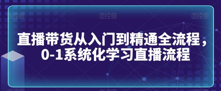 直播带货从入门到精通全流程，0-1系统化学习直播流程_就是爱分享