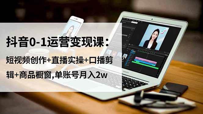 （16585期）抖音0-1运营变现课：短视频创作+直播实操+口播剪辑+商品橱窗,单账号月入2w_就是爱分享