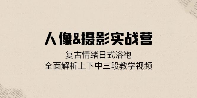 人像&摄影实战营：复古情绪日式浴袍，全面解析上下中三段教学视频_就是爱分享