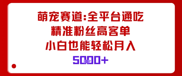 萌宠赛道，全平台通吃，精准粉丝高客单，小白也能轻松月入5k_就是爱分享