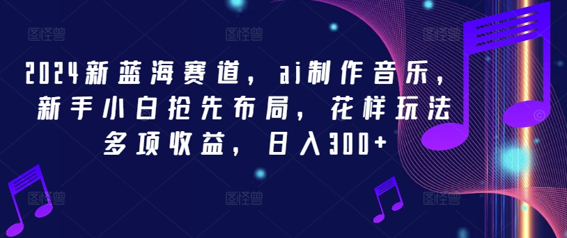 2024新蓝海赛道，ai制作音乐，新手小白抢先布局，花样玩法多项收益，日入300+【揭秘】_就是爱分享