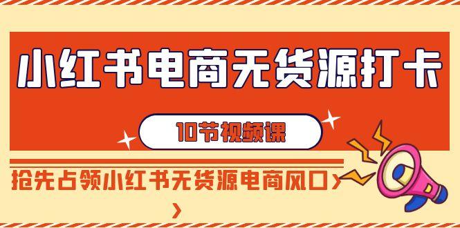 小红书电商无货源打卡，抢先占领小红书无货源电商风口(10节课)_就是爱分享