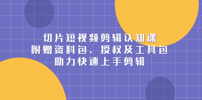 切片短视频剪辑认知课，附赠资料包、授权及工具包，助力快速上手剪辑_就是爱分享