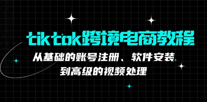 tiktok跨境电商教程：从基础的账号注册、软件安装，到高级的视频处理_就是爱分享