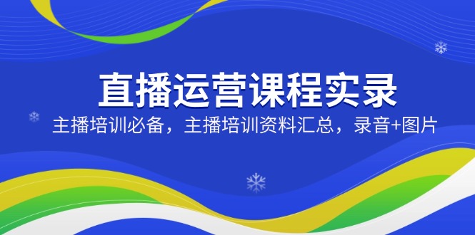 直播运营课程实录：主播培训必备，主播培训资料汇总，录音+图片_就是爱分享