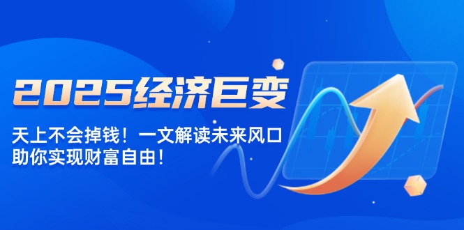 2025经济巨变，天上不会掉钱！一文解读未来风口，助你实现财富自由！_就是爱分享