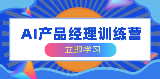 AI产品经理训练营，全面掌握核心知识体系，轻松应对求职转行挑战_就是爱分享