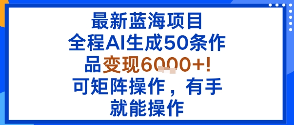 最新蓝海项目：全程AI生成50条作品变现6k+，可矩阵操作，有手就能操作_就是爱分享