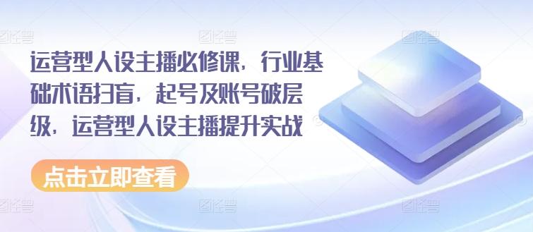 运营型人设主播必修课，行业基础术语扫盲，起号及账号破层级，运营型人设主播提升实战_就是爱分享