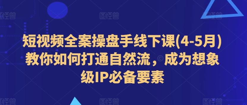 短视频全案操盘手线下课(4-5月)教你如何打通自然流，成为想象级IP必备要素_就是爱分享