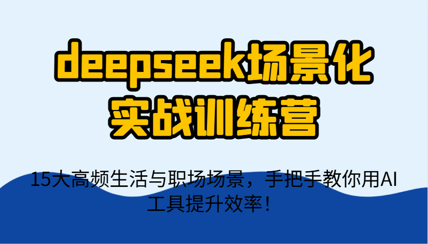 deepseek场景化实战训练营，15大高频生活与职场场景，手把手教你用AI工具提升效率！_就是爱分享