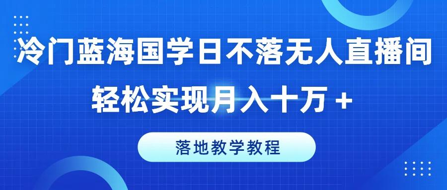 冷门蓝海国学日不落无人直播间，轻松实现月入十万+，落地教学教程【揭秘】_就是爱分享