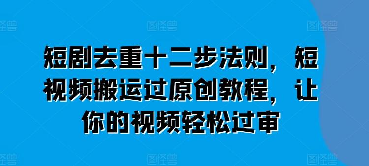 短剧去重十二步法则，短视频搬运过原创教程，让你的视频轻松过审_就是爱分享