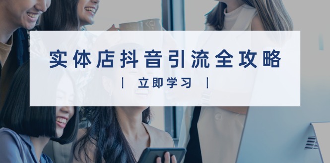 实体店抖音引流全攻略，从视频制作到直播变现，打造火爆生意_就是爱分享