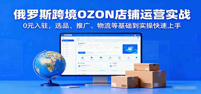 俄罗斯跨境OZON店铺运营实战，0元入驻，选品、推广、物流等基础到实操快速上手_就是爱分享