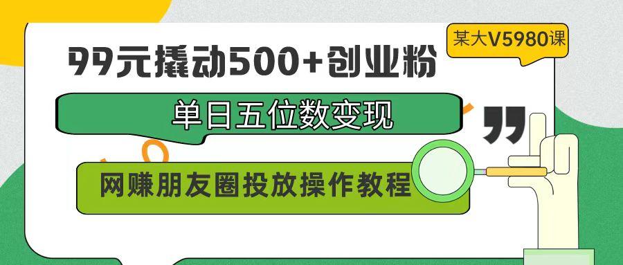 (9534期)99元撬动500+创业粉，单日五位数变现，网赚朋友圈投放操作教程价值5980！_就是爱分享