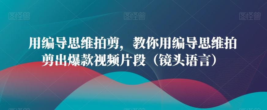 用编导思维拍剪，教你用编导思维拍剪出爆款视频片段(镜头语言)_就是爱分享