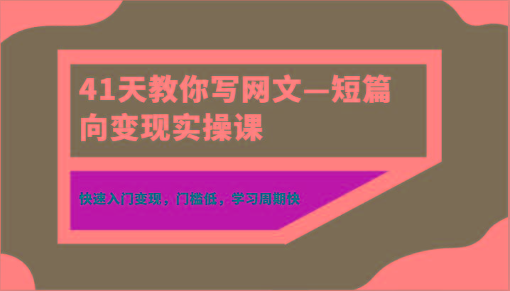 41天教你写网文—短篇向变现实操课，快速入门变现，门槛低，学习周期快_就是爱分享