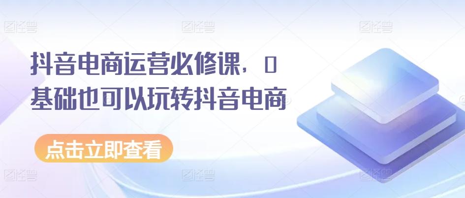 抖音电商运营必修课，0基础也可以玩转抖音电商_就是爱分享