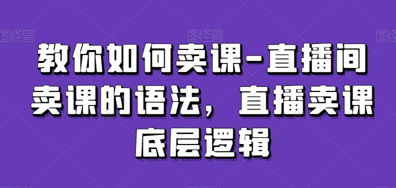 教你如何卖课-直播间卖课的语法，直播卖课底层逻辑_就是爱分享