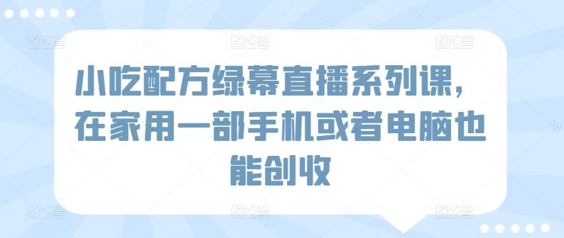 小吃配方绿幕直播系列课，在家用一部手机或者电脑也能创收_就是爱分享