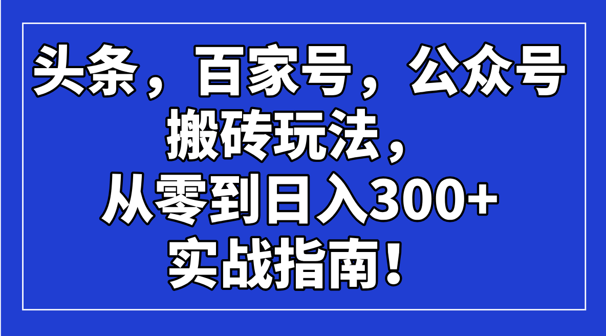 头条，百家号，公众号搬砖玩法，从零到日入300+的实战指南！_就是爱分享