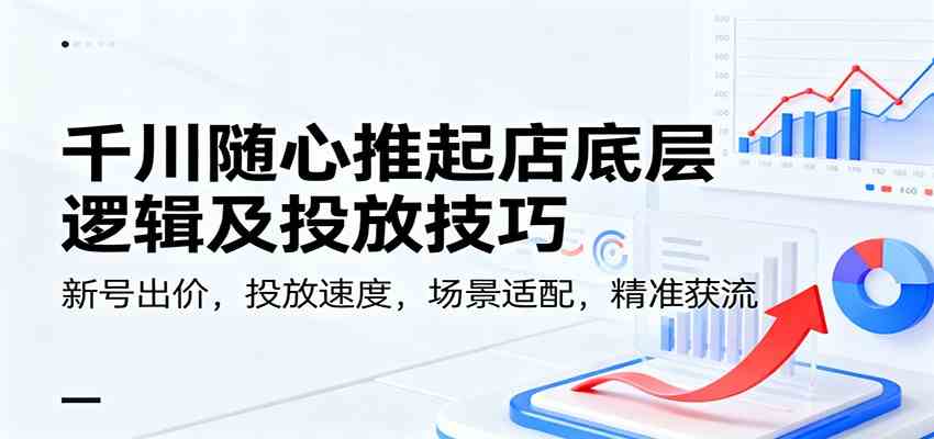 千川随心推起店底层逻辑及投放技巧，新号出价，投放速度，场景适配，精准获流_就是爱分享