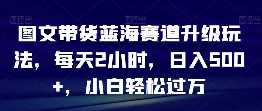 图文带货蓝海赛道升级玩法，每天2小时，日入500+，小白轻松过万_就是爱分享