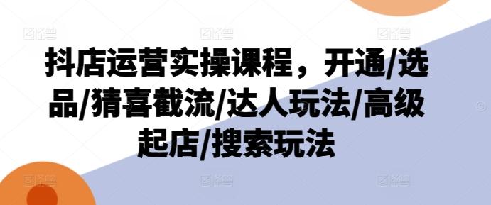 抖店运营实操课程，开通/选品/猜喜截流/达人玩法/高级起店/搜索玩法_就是爱分享