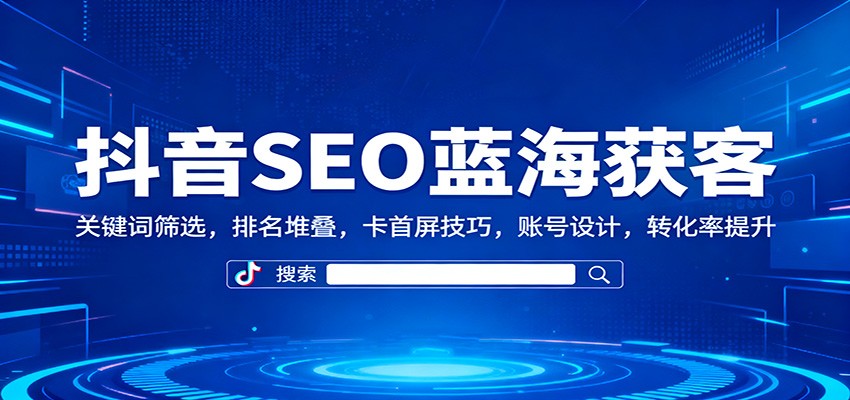 抖音SEO蓝海获客：关键词筛选，排名堆叠，卡首屏技巧，账号设计，转化率提升_就是爱分享