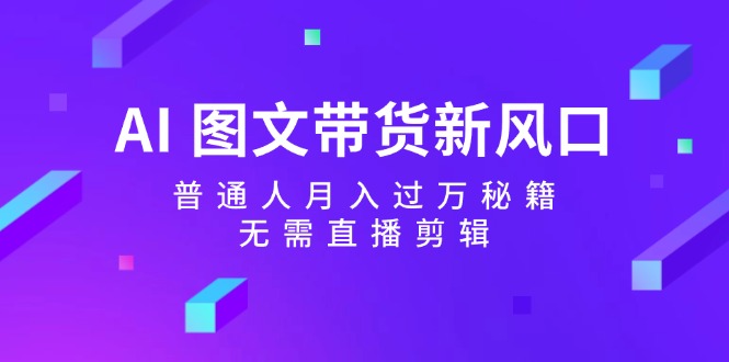 AI图文带货新风口：普通人月入过万秘籍，无需直播剪辑_就是爱分享