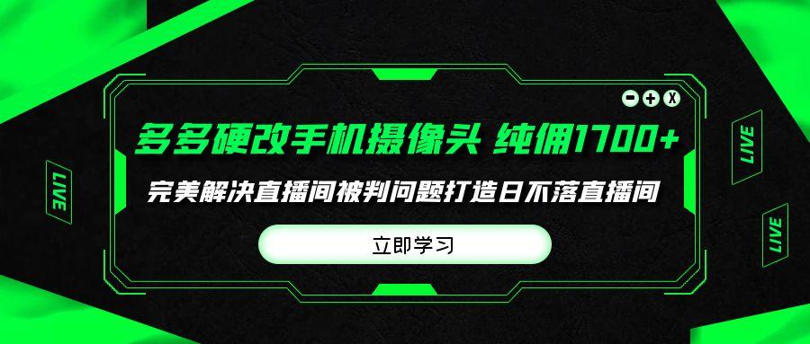 (9987期)多多硬改手机摄像头，单场带货纯佣1700+完美解决直播间被判问题，打造日…_就是爱分享