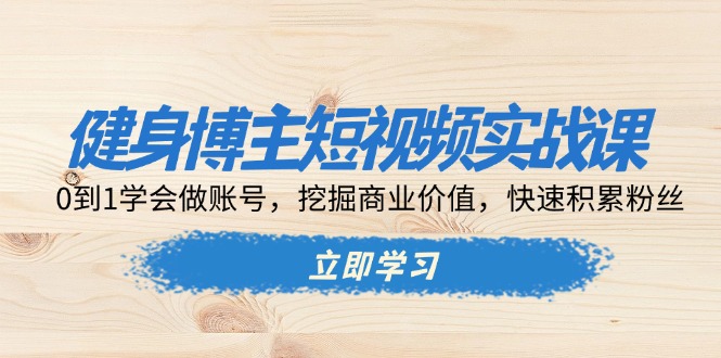 健身博主短视频实战课：0到1学会做账号，挖掘商业价值，快速积累粉丝_就是爱分享
