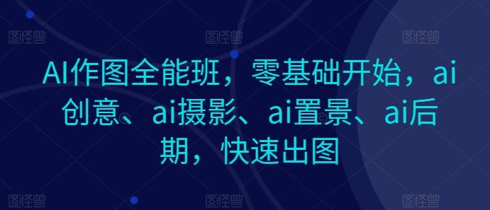 AI作图全能班，零基础开始，ai创意、ai摄影、ai置景、ai后期，快速出图_就是爱分享