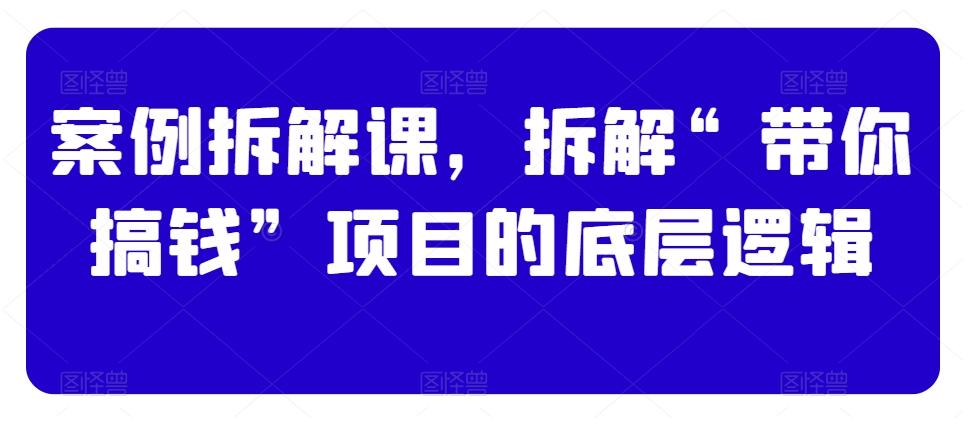 案例拆解课，拆解“带你搞钱”项目的底层逻辑_就是爱分享