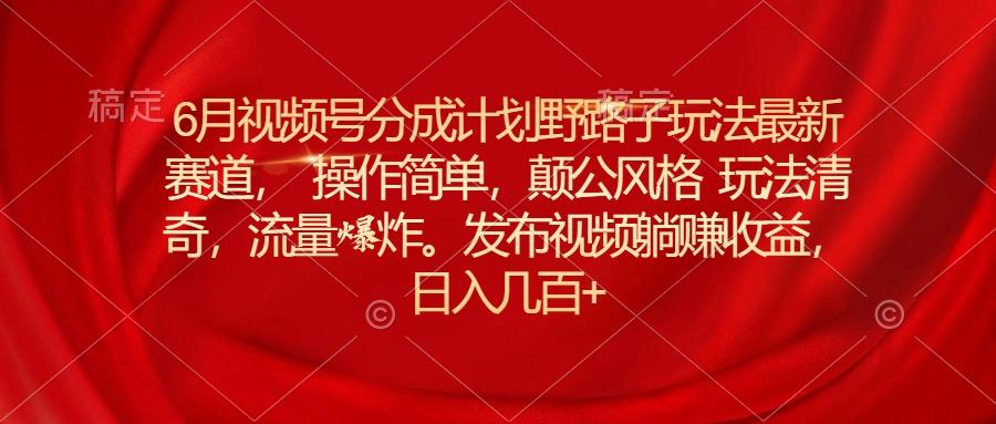 6月视频号分成计划野路子玩法最新赛道操作简单，颠公风格玩法清奇，流…_就是爱分享