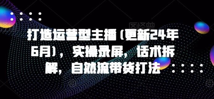 打造运营型主播(更新24年6月)，实操录屏，话术拆解，自然流带货打法_就是爱分享
