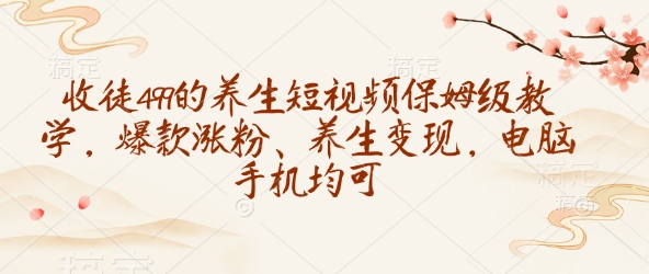 收徒499的养生短视频保姆级教学，爆款涨粉、养生变现，电脑手机均可_就是爱分享