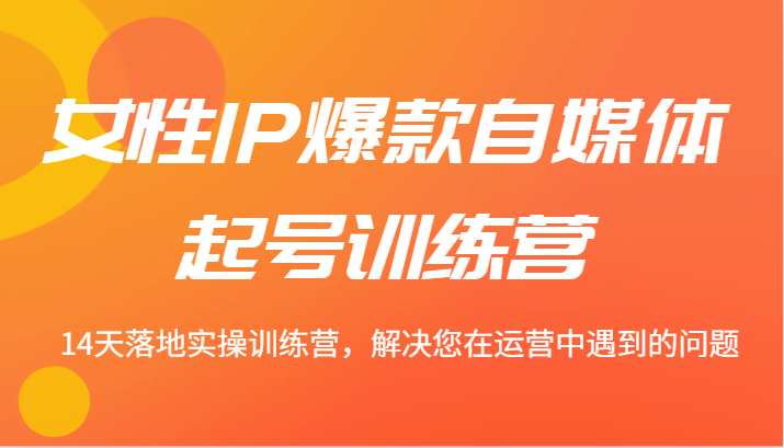 女性IP爆款自媒体起号训练营 14天落地实操训练营，解决您在运营中遇到的问题_就是爱分享