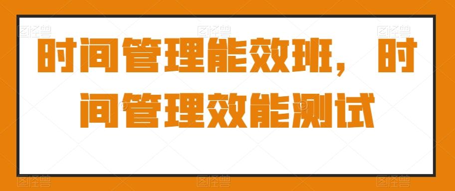 时间管理能效班，时间管理效能测试_就是爱分享