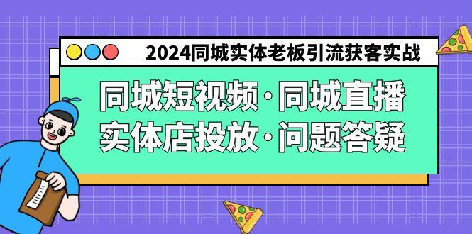 2024同城实体老板引流获客实操同城短视频·同城直播·实体店投放·问题答疑_就是爱分享