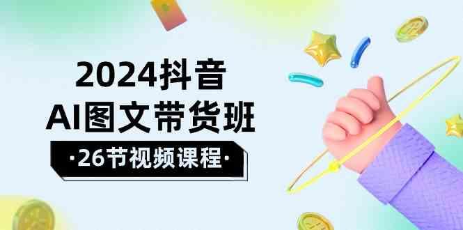 2024抖音AI图文带货班：在这个赛道上乘风破浪拿到好效果(26节课)_就是爱分享
