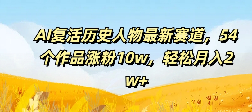 AI复活历史人物最新赛道，54个作品涨粉10w，轻松月入2w+【揭秘】_就是爱分享