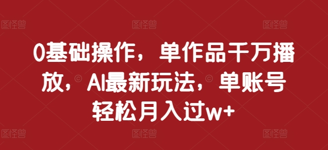 0基础操作，单作品千万播放，AI最新玩法，单账号轻松月入过w+【揭秘】_就是爱分享
