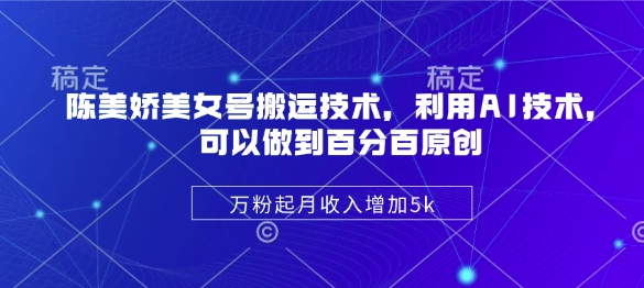 陈美娇美女号搬运技术，利用AI技术，可以做到百分百原创，万粉起月收入增加5k_就是爱分享